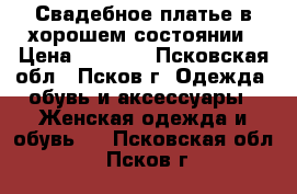 Свадебное платье в хорошем состоянии › Цена ­ 5 000 - Псковская обл., Псков г. Одежда, обувь и аксессуары » Женская одежда и обувь   . Псковская обл.,Псков г.